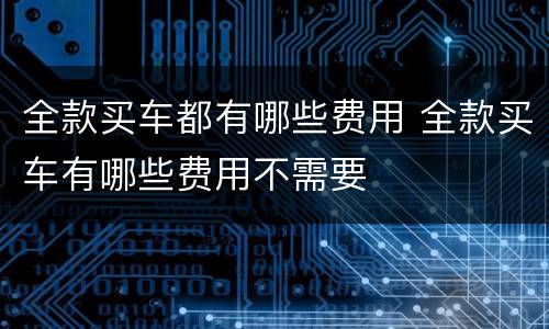 全款买车都有哪些费用 全款买车有哪些费用不需要