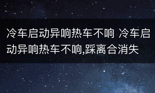 冷车启动异响热车不响 冷车启动异响热车不响,踩离合消失