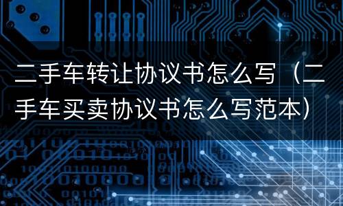 二手车转让协议书怎么写（二手车买卖协议书怎么写范本）