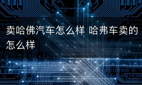 卖哈佛汽车怎么样 哈弗车卖的怎么样
