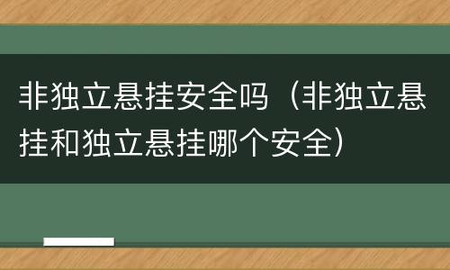 非独立悬挂安全吗（非独立悬挂和独立悬挂哪个安全）