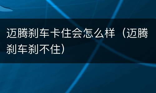 迈腾刹车卡住会怎么样（迈腾刹车刹不住）