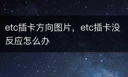 etc插卡方向图片，etc插卡没反应怎么办