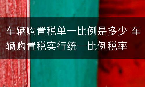 车辆购置税单一比例是多少 车辆购置税实行统一比例税率