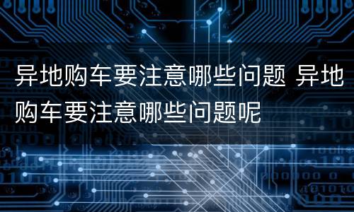 异地购车要注意哪些问题 异地购车要注意哪些问题呢