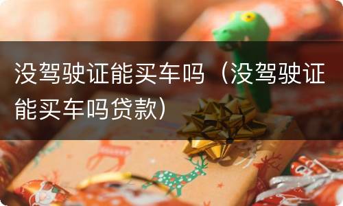 没驾驶证能买车吗（没驾驶证能买车吗贷款）