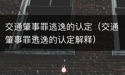 交通肇事罪逃逸的认定（交通肇事罪逃逸的认定解释）