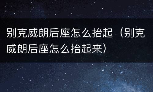 别克威朗后座怎么抬起（别克威朗后座怎么抬起来）