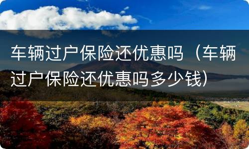 车辆过户保险还优惠吗（车辆过户保险还优惠吗多少钱）