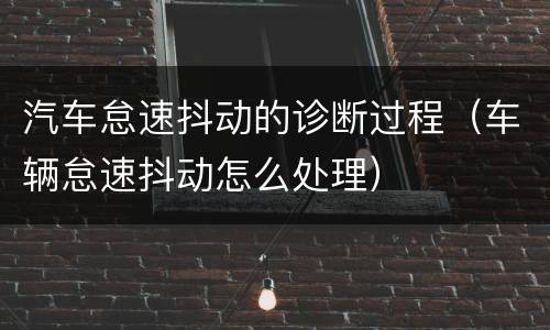 汽车怠速抖动的诊断过程（车辆怠速抖动怎么处理）