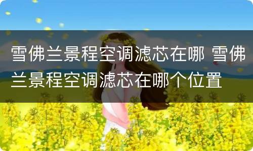 雪佛兰景程空调滤芯在哪 雪佛兰景程空调滤芯在哪个位置
