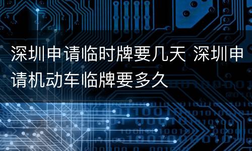 深圳申请临时牌要几天 深圳申请机动车临牌要多久
