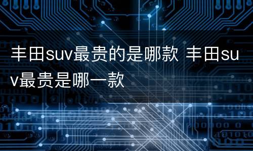 丰田suv最贵的是哪款 丰田suv最贵是哪一款