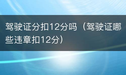 驾驶证分扣12分吗（驾驶证哪些违章扣12分）