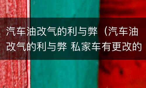 汽车油改气的利与弊（汽车油改气的利与弊 私家车有更改的必要吗）