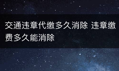 交通违章代缴多久消除 违章缴费多久能消除