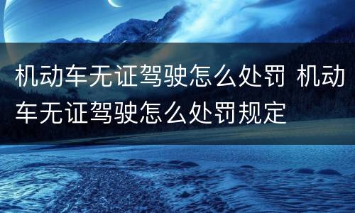 机动车无证驾驶怎么处罚 机动车无证驾驶怎么处罚规定