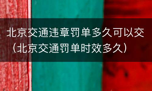 北京交通违章罚单多久可以交（北京交通罚单时效多久）