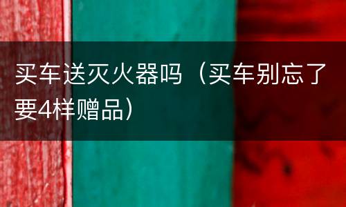 买车送灭火器吗（买车别忘了要4样赠品）