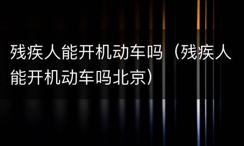 残疾人能开机动车吗（残疾人能开机动车吗北京）