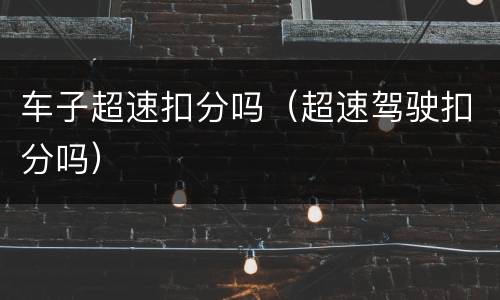 车子超速扣分吗（超速驾驶扣分吗）
