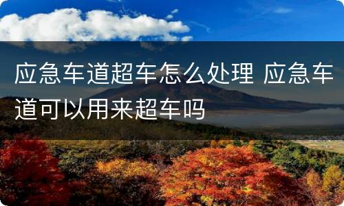 应急车道超车怎么处理 应急车道可以用来超车吗
