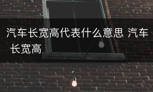 汽车长宽高代表什么意思 汽车 长宽高