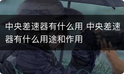 中央差速器有什么用 中央差速器有什么用途和作用