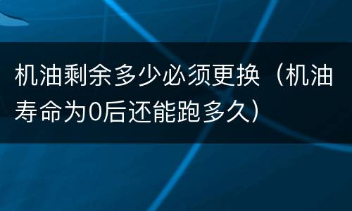 机油剩余多少必须更换（机油寿命为0后还能跑多久）