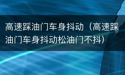 高速踩油门车身抖动（高速踩油门车身抖动松油门不抖）