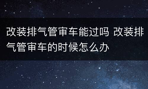 改装排气管审车能过吗 改装排气管审车的时候怎么办