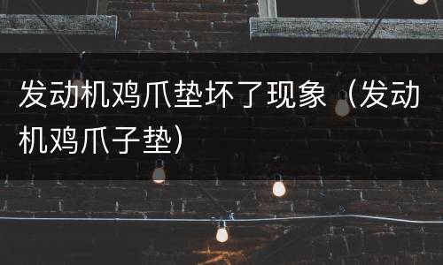 发动机鸡爪垫坏了现象（发动机鸡爪子垫）