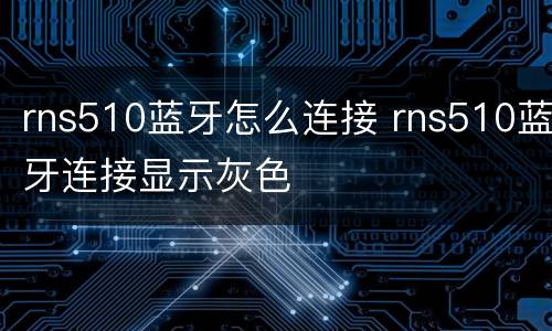 rns510蓝牙怎么连接 rns510蓝牙连接显示灰色