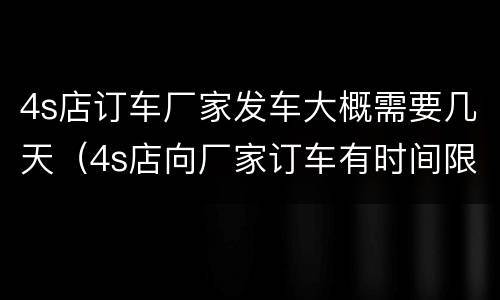 4s店订车厂家发车大概需要几天（4s店向厂家订车有时间限制吗）