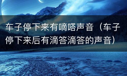 车子停下来有嘀嗒声音（车子停下来后有滴答滴答的声音）