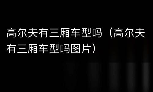 高尔夫有三厢车型吗（高尔夫有三厢车型吗图片）