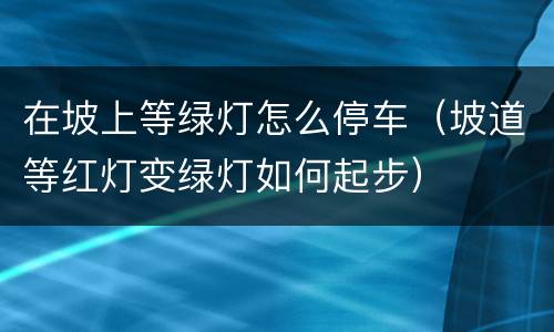 在坡上等绿灯怎么停车（坡道等红灯变绿灯如何起步）