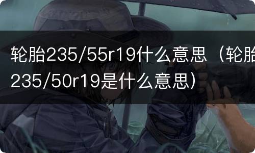 轮胎235/55r19什么意思（轮胎235/50r19是什么意思）