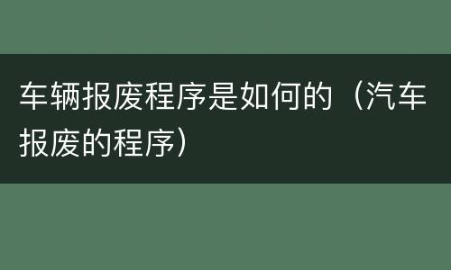 车辆报废程序是如何的（汽车报废的程序）