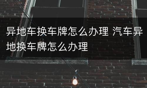 异地车换车牌怎么办理 汽车异地换车牌怎么办理
