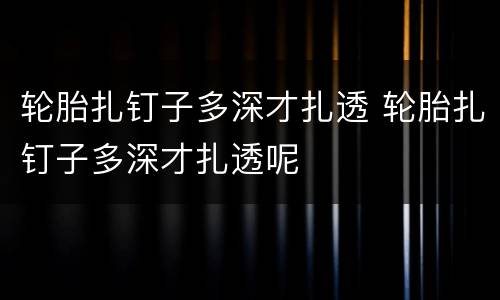 轮胎扎钉子多深才扎透 轮胎扎钉子多深才扎透呢