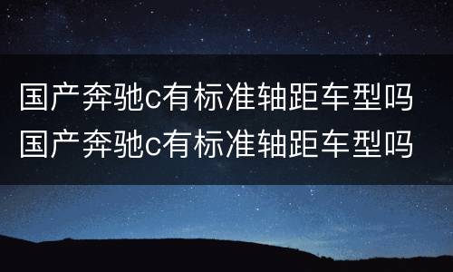 国产奔驰c有标准轴距车型吗 国产奔驰c有标准轴距车型吗