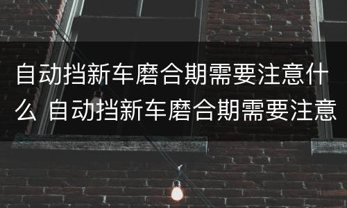 自动挡新车磨合期需要注意什么 自动挡新车磨合期需要注意什么问题