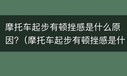 摩托车起步有顿挫感是什么原因?（摩托车起步有顿挫感是什么原因造成的）