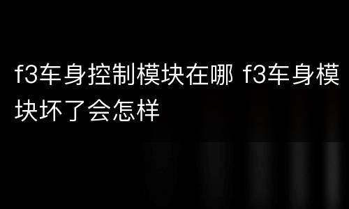 f3车身控制模块在哪 f3车身模块坏了会怎样
