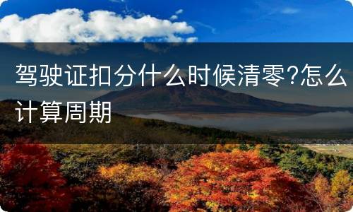 驾驶证扣分什么时候清零?怎么计算周期