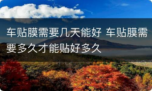 车贴膜需要几天能好 车贴膜需要多久才能贴好多久