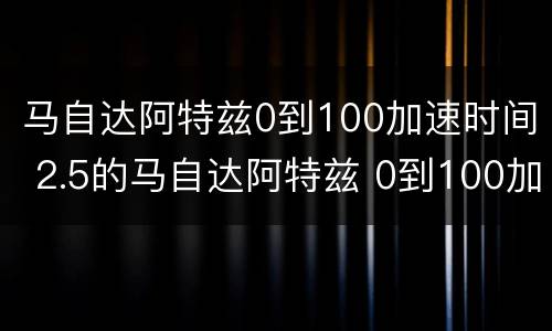 马自达阿特兹0到100加速时间 2.5的马自达阿特兹 0到100加速多少