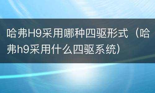 哈弗H9采用哪种四驱形式（哈弗h9采用什么四驱系统）