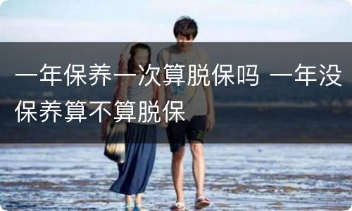 一年保养一次算脱保吗 一年没保养算不算脱保